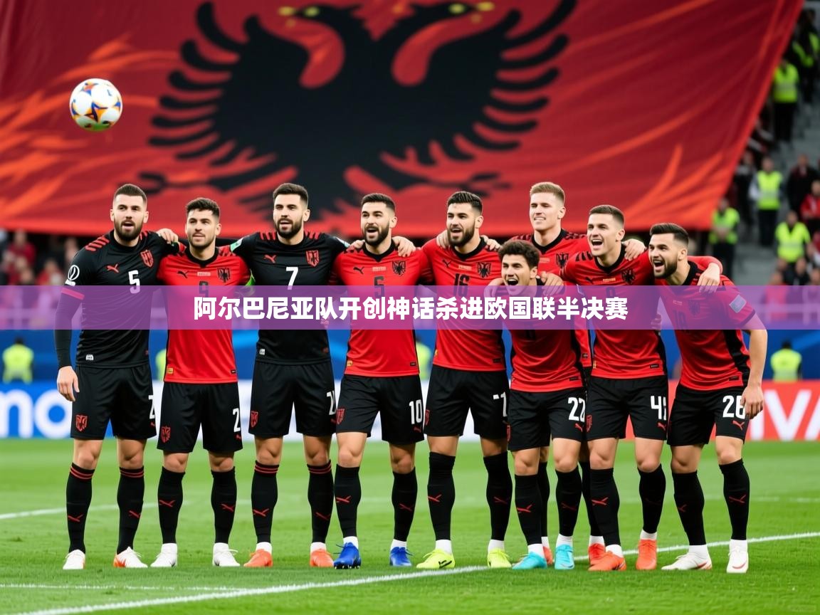 2025爱体育游戏网站阿尔巴尼亚队开创神话杀进欧国联半决赛