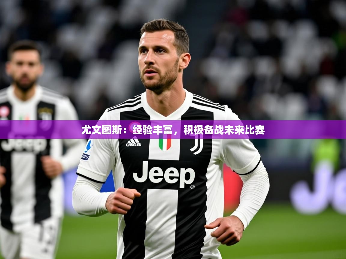 2025爱游戏体育app官网入口尤文图斯：经验丰富，积极备战未来比赛