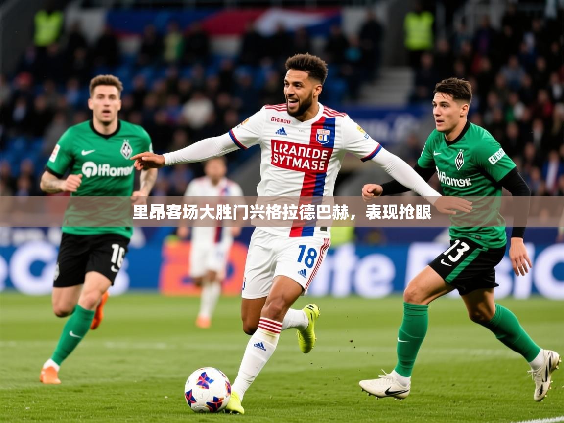 2025爱游戏体育在线网址里昂客场大胜门兴格拉德巴赫，表现抢眼