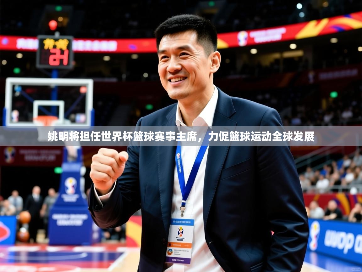 2025爱游戏体育在线娱乐姚明将担任世界杯篮球赛事主席，力促篮球运动全球发展  第1张