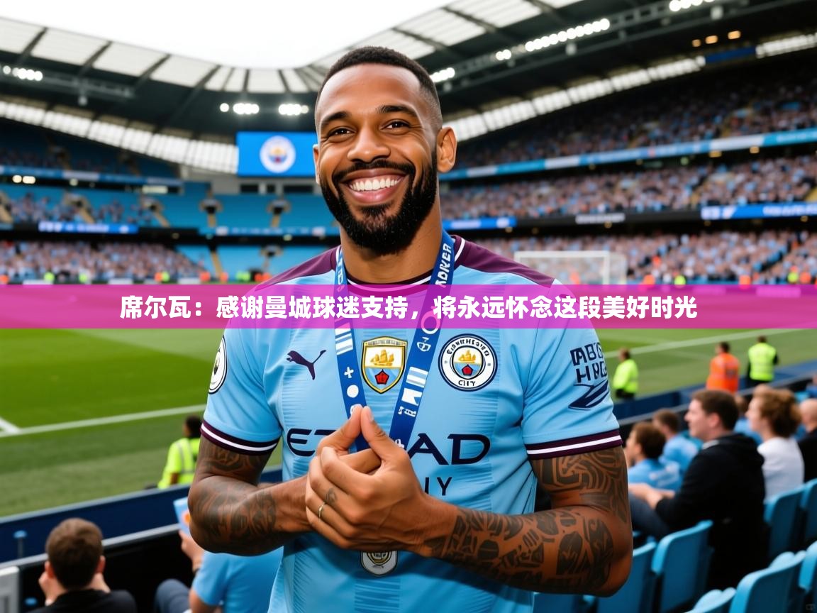 2025爱游戏体育官网席尔瓦:感谢曼城球迷支持,将永远怀念这段美好时光 第4张