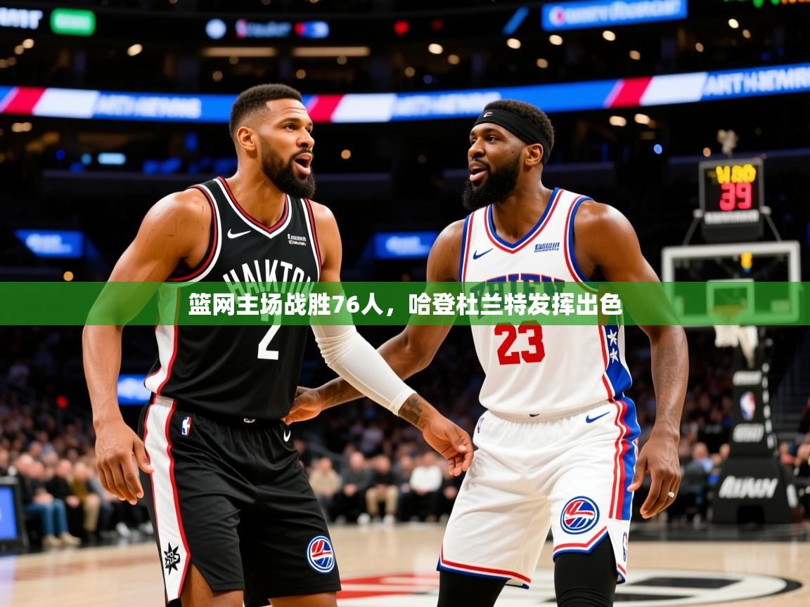 2025爱游戏体育在线登录地址篮网主场战胜76人，哈登杜兰特发挥出色