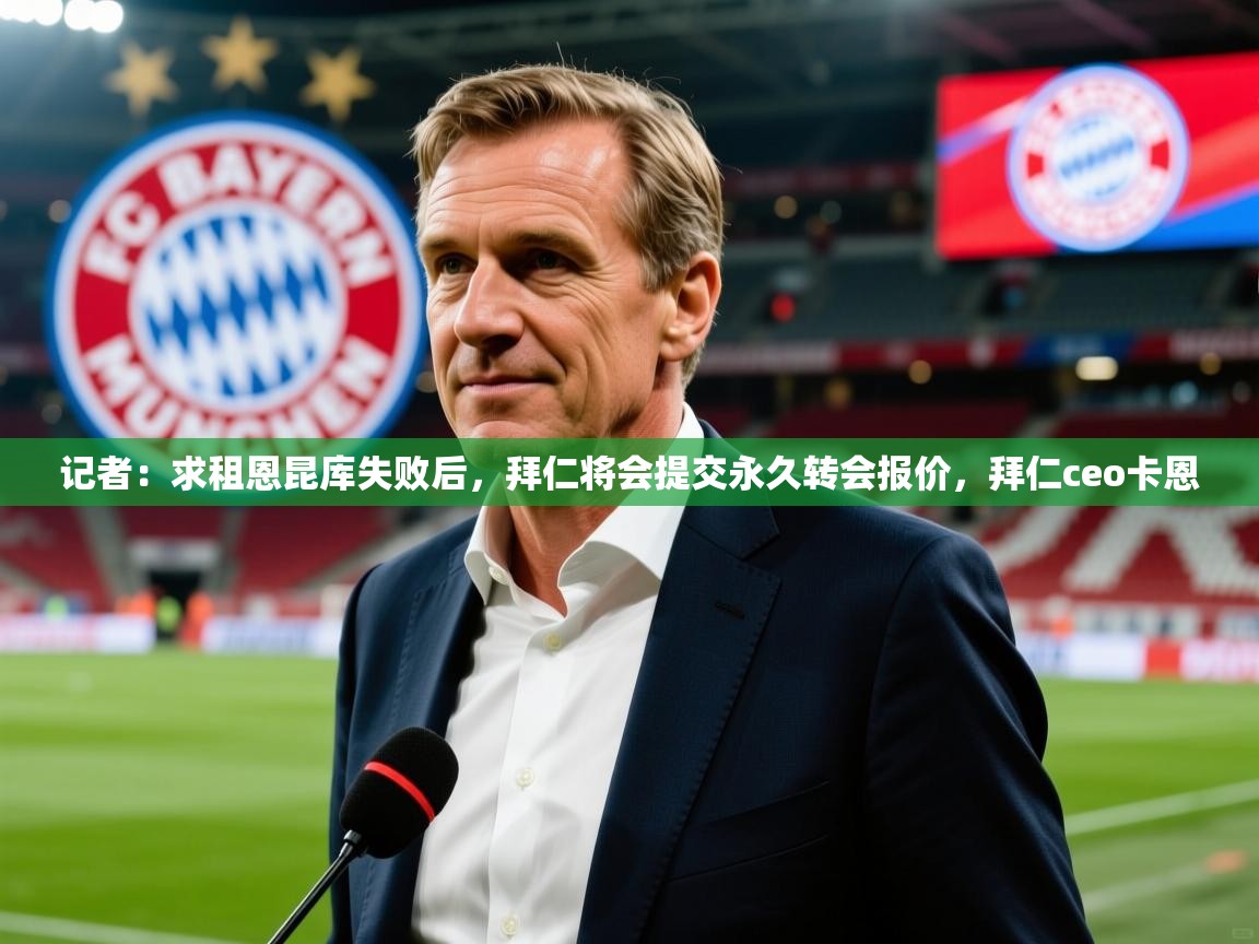 2025爱游戏ayx体育app官网入口记者：求租恩昆库失败后，拜仁将会提交永久转会报价，拜仁ceo卡恩