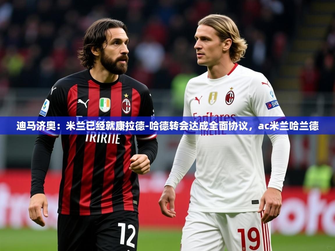 2025爱游戏体育注册教程迪马济奥：米兰已经就康拉德-哈德转会达成全面协议，ac米兰哈兰德