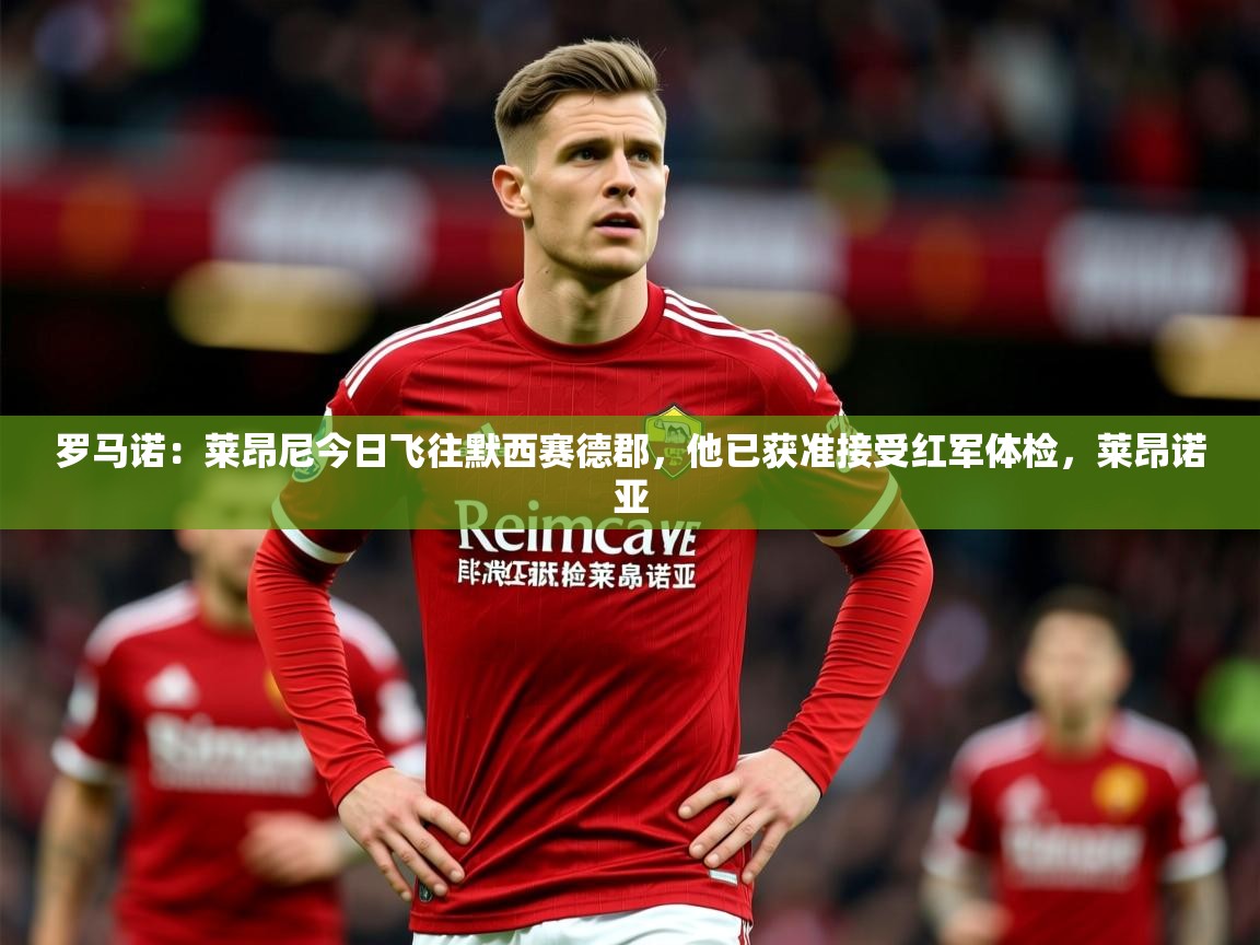 2025爱游戏体育网页版登录罗马诺：莱昂尼今日飞往默西赛德郡，他已获准接受红军体检，莱昂诺亚  第1张