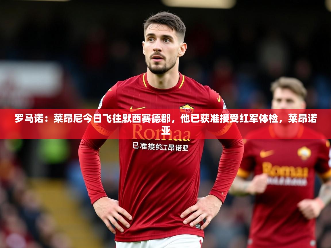 2025爱游戏体育网页版登录罗马诺：莱昂尼今日飞往默西赛德郡，他已获准接受红军体检，莱昂诺亚  第2张