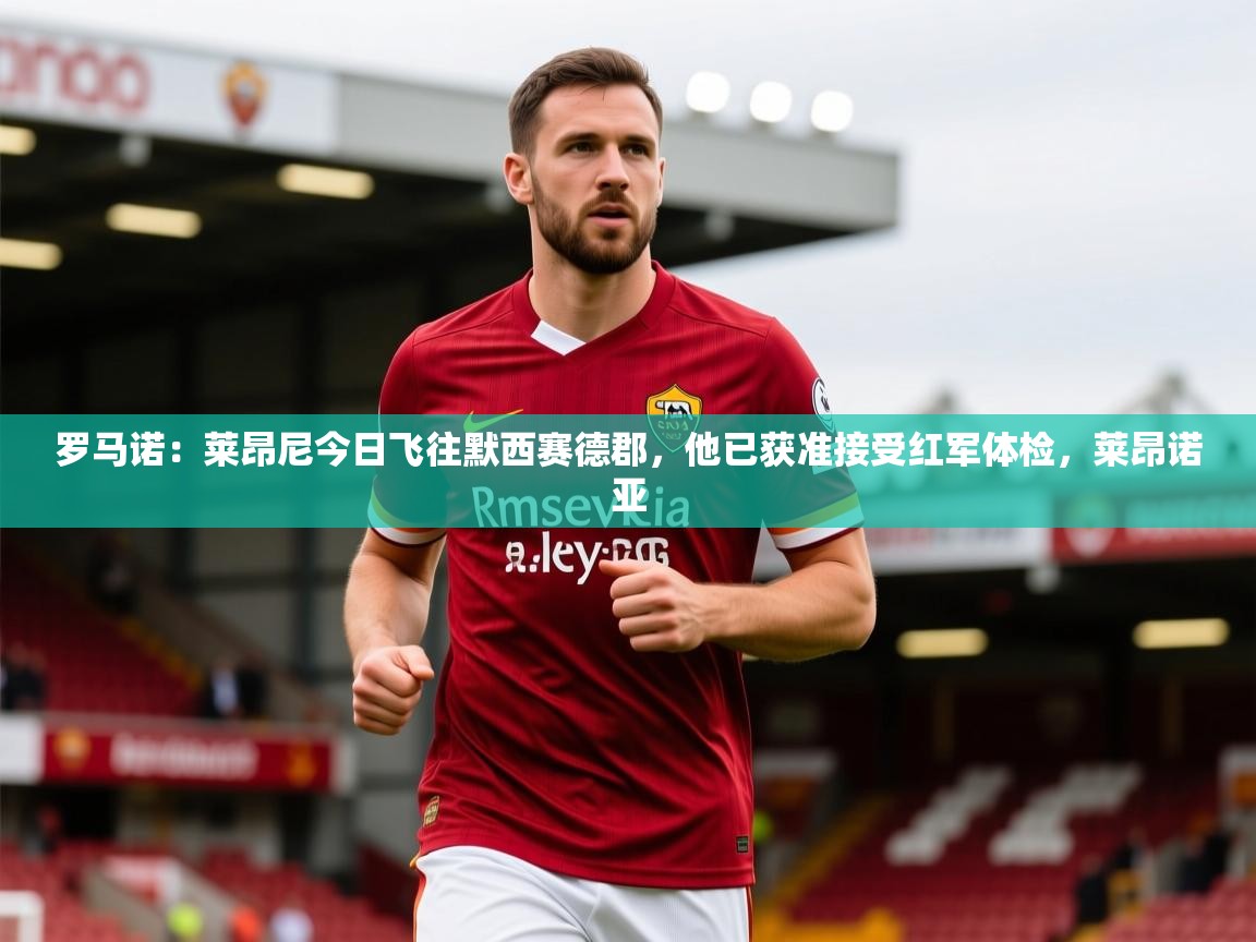 2025爱游戏体育网页版登录罗马诺：莱昂尼今日飞往默西赛德郡，他已获准接受红军体检，莱昂诺亚  第3张