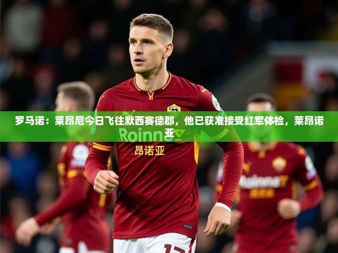 2025爱游戏体育网页版登录罗马诺：莱昂尼今日飞往默西赛德郡，他已获准接受红军体检，莱昂诺亚  第4张