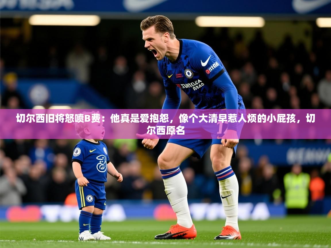 2025爱游戏ayx体育app官网入口切尔西旧将怒喷B费：他真是爱抱怨，像个大清早惹人烦的小屁孩，切尔西原名
