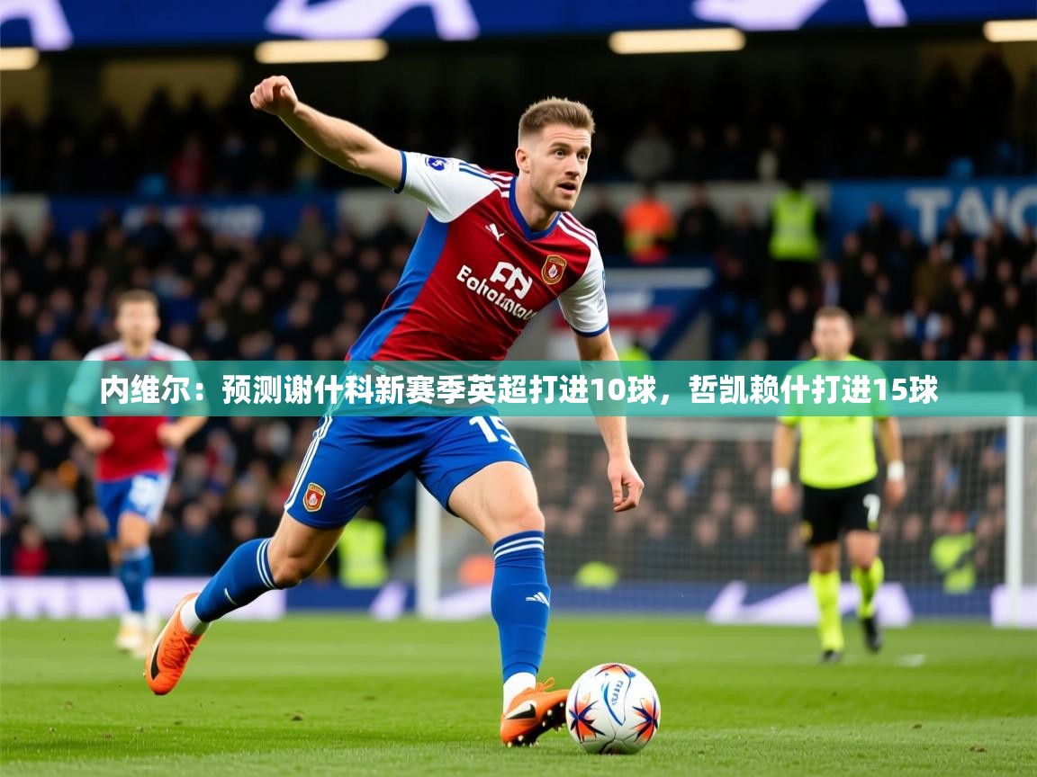 2025爱游戏体育app入口内维尔：预测谢什科新赛季英超打进10球，哲凯赖什打进15球