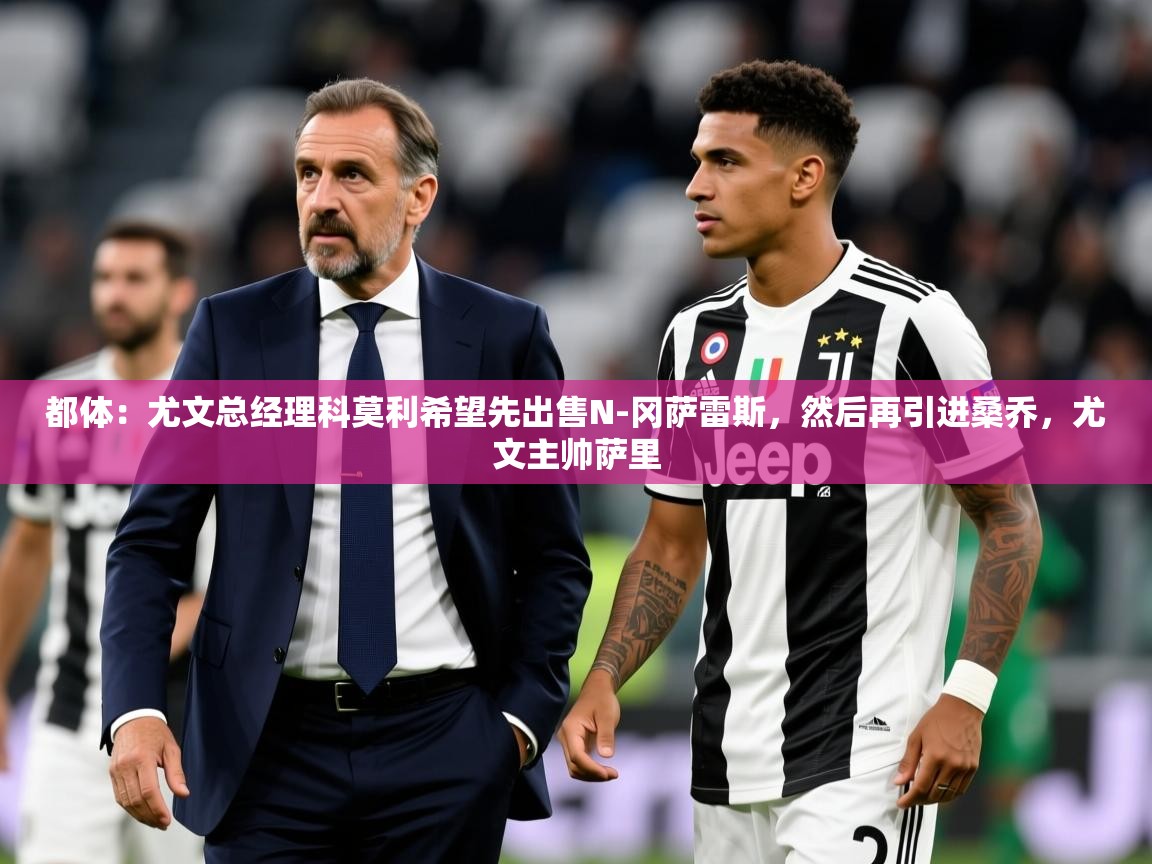 2025爱游戏体育网页登录都体：尤文总经理科莫利希望先出售N-冈萨雷斯，然后再引进桑乔，尤文主帅萨里