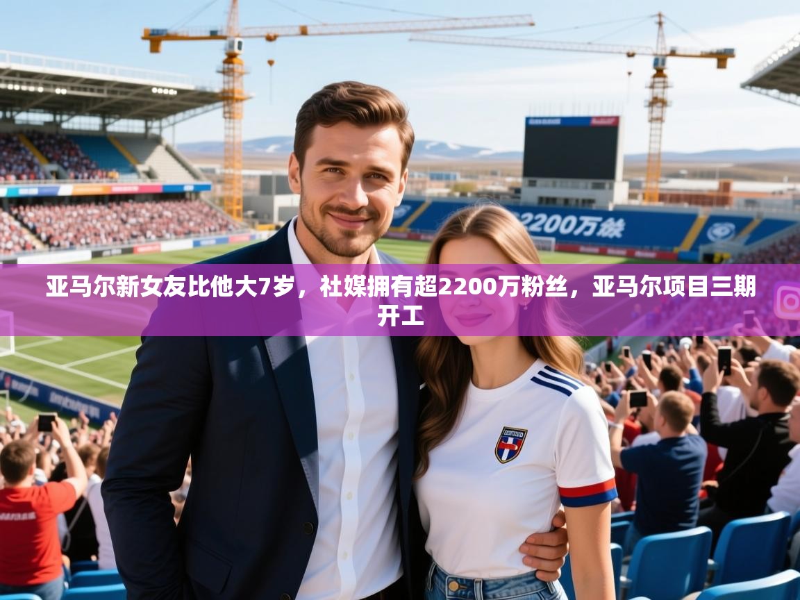 2025爱游戏体育平台官网亚马尔新女友比他大7岁，社媒拥有超2200万粉丝，亚马尔项目三期开工