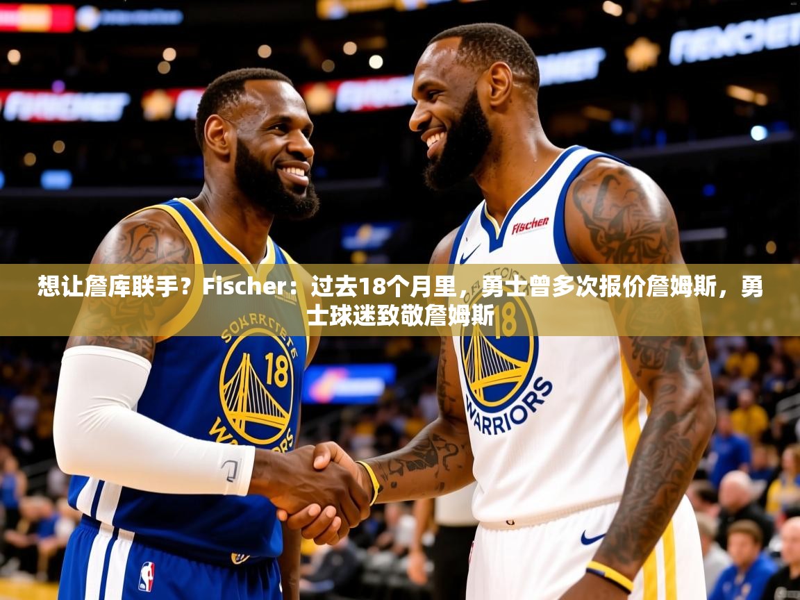 2025爱游戏ayx体育官方入口想让詹库联手?Fischer:过去18个月里,勇士曾多次报价詹姆斯,勇士球迷致敬詹姆斯 第1张