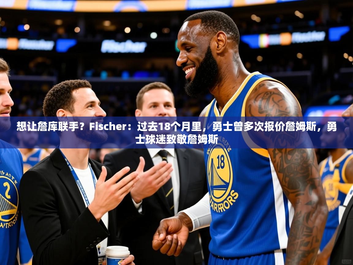 2025爱游戏ayx体育官方入口想让詹库联手?Fischer:过去18个月里,勇士曾多次报价詹姆斯,勇士球迷致敬詹姆斯 第2张