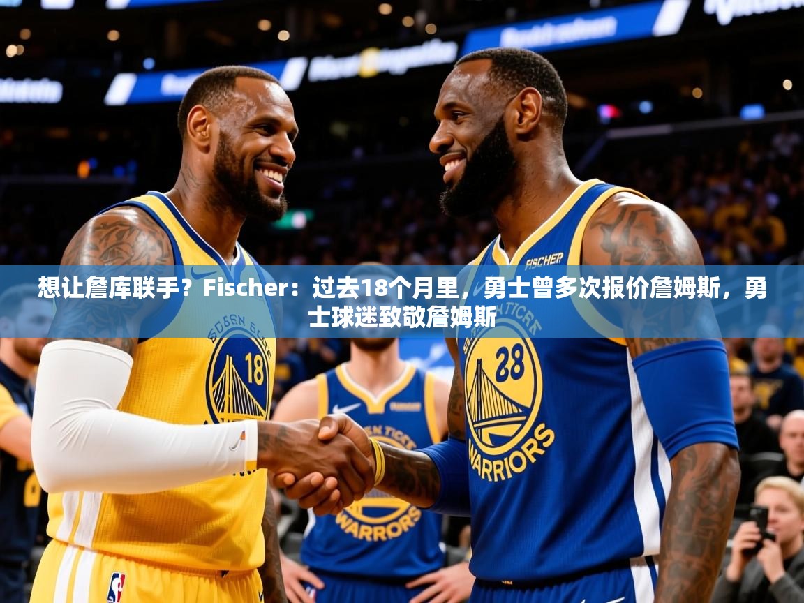 2025爱游戏ayx体育官方入口想让詹库联手?Fischer:过去18个月里,勇士曾多次报价詹姆斯,勇士球迷致敬詹姆斯 第3张