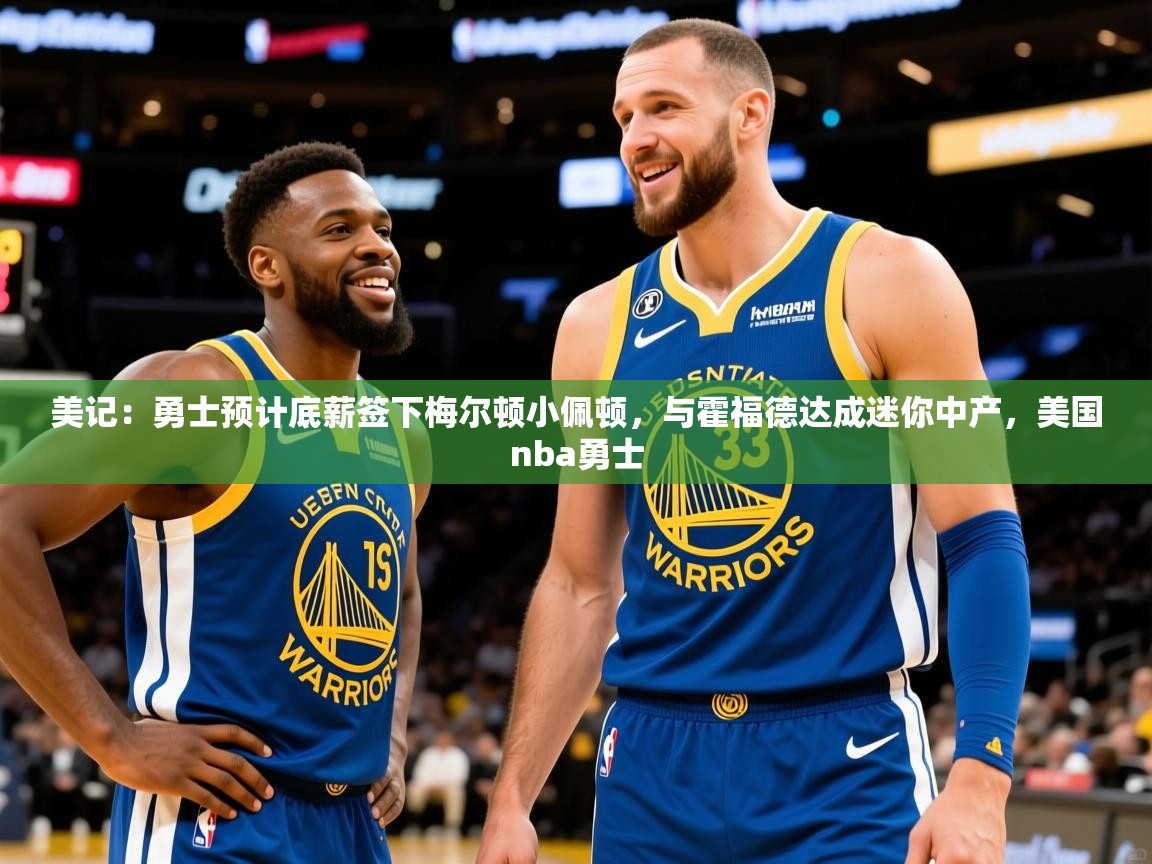 2025爱游戏体育ios版美记:勇士预计底薪签下梅尔顿小佩顿,与霍福德达成迷你中产,美国nba勇士 第1张