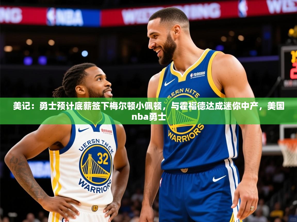 2025爱游戏体育ios版美记:勇士预计底薪签下梅尔顿小佩顿,与霍福德达成迷你中产,美国nba勇士 第3张