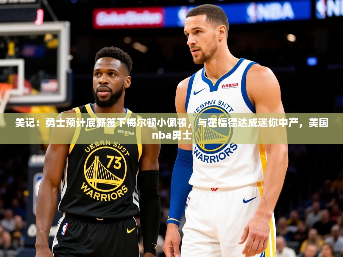 2025爱游戏体育ios版美记:勇士预计底薪签下梅尔顿小佩顿,与霍福德达成迷你中产,美国nba勇士 第2张