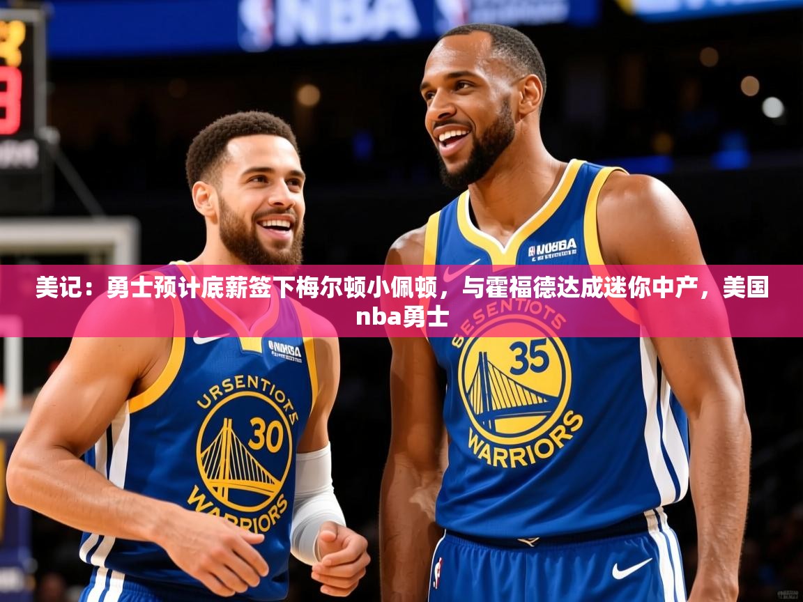 2025爱游戏体育ios版美记:勇士预计底薪签下梅尔顿小佩顿,与霍福德达成迷你中产,美国nba勇士 第4张