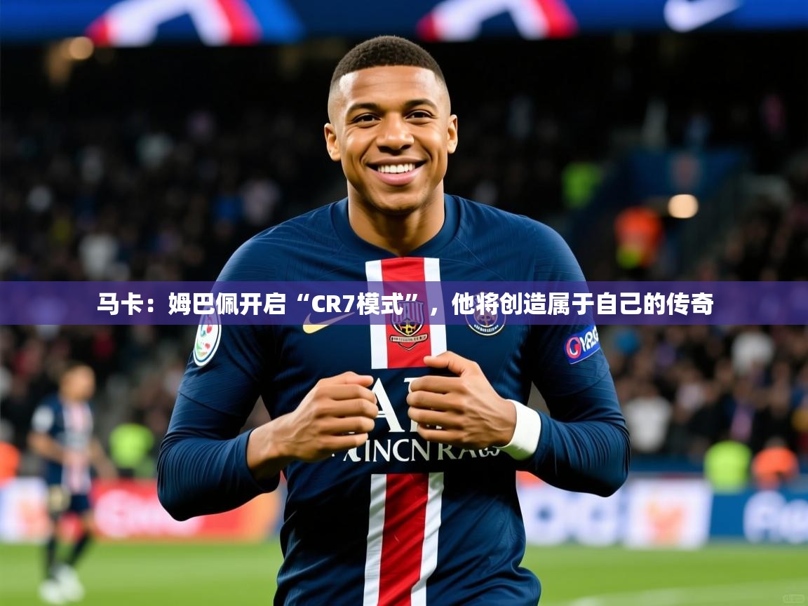 2025爱游戏体育在线登录地址马卡：姆巴佩开启“CR7模式”，他将创造属于自己的传奇  第3张