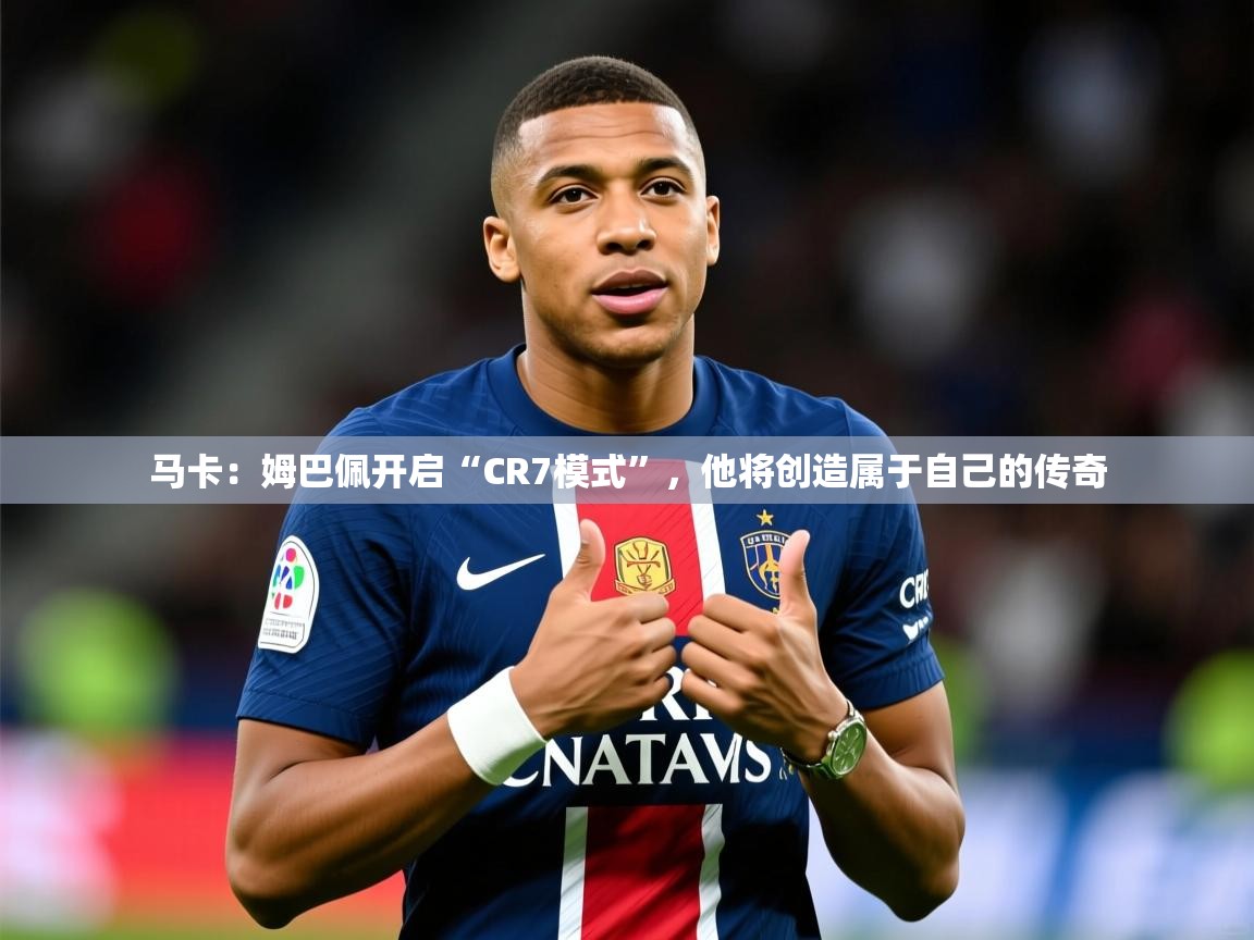 2025爱游戏体育在线登录地址马卡：姆巴佩开启“CR7模式”，他将创造属于自己的传奇  第4张