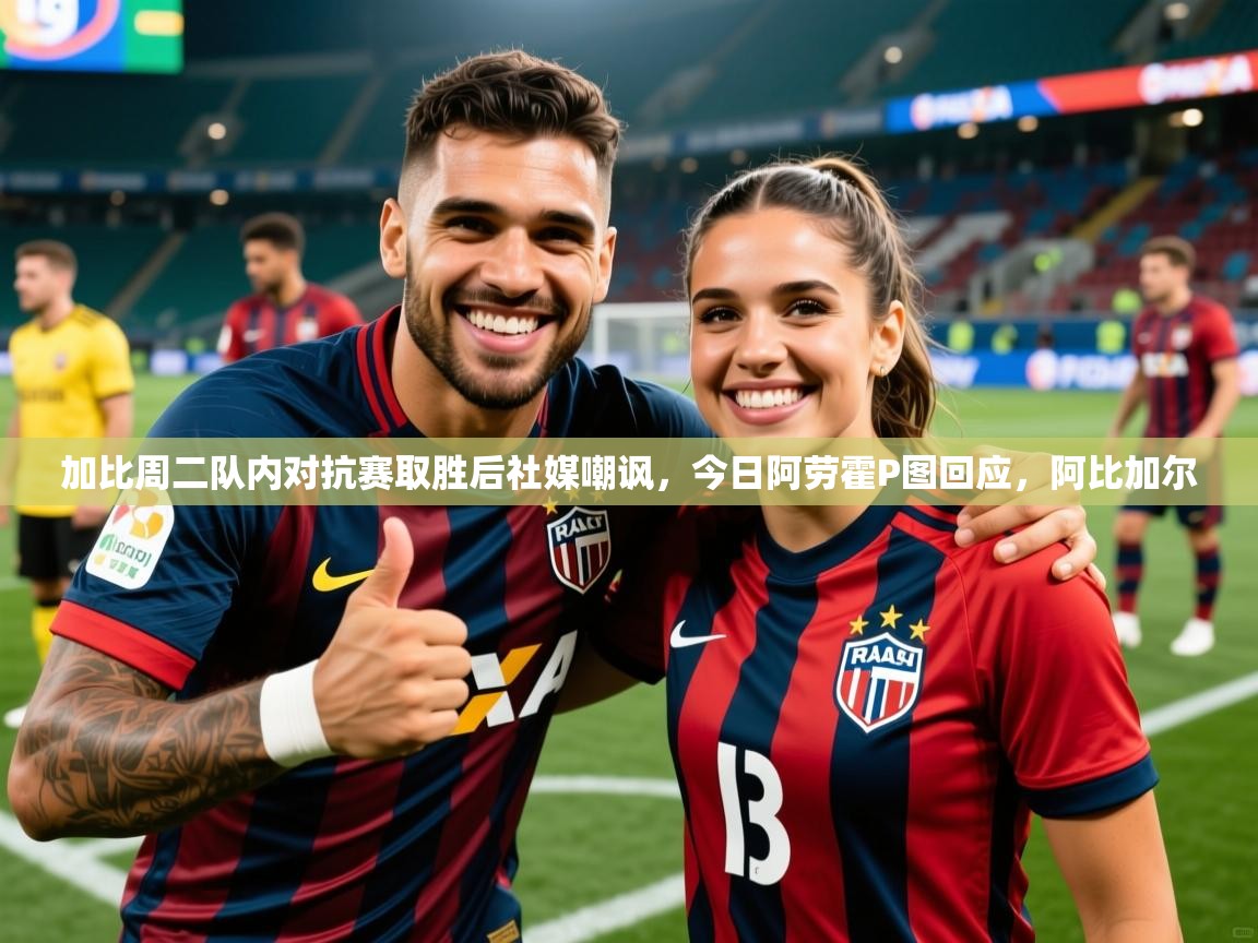 2025爱游戏体育在线登录加比周二队内对抗赛取胜后社媒嘲讽，今日阿劳霍P图回应，阿比加尔  第1张