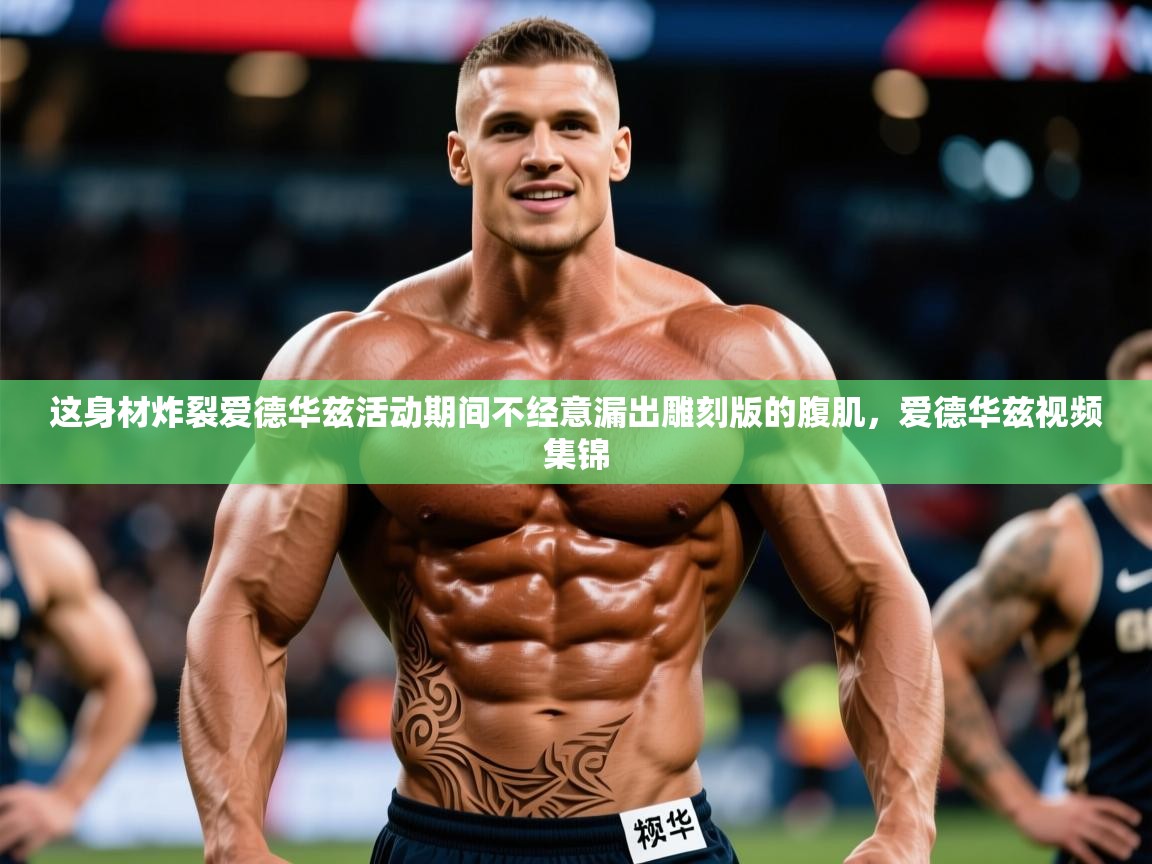 2025爱游戏ayx体育官方入口这身材炸裂爱德华兹活动期间不经意漏出雕刻版的腹肌，爱德华兹视频集锦