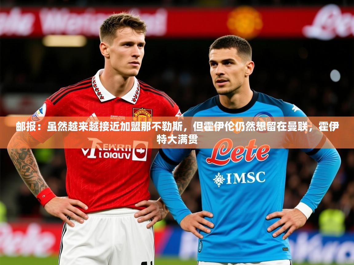 2025爱游戏体育在线登录入口邮报：虽然越来越接近加盟那不勒斯，但霍伊伦仍然想留在曼联，霍伊特大满贯