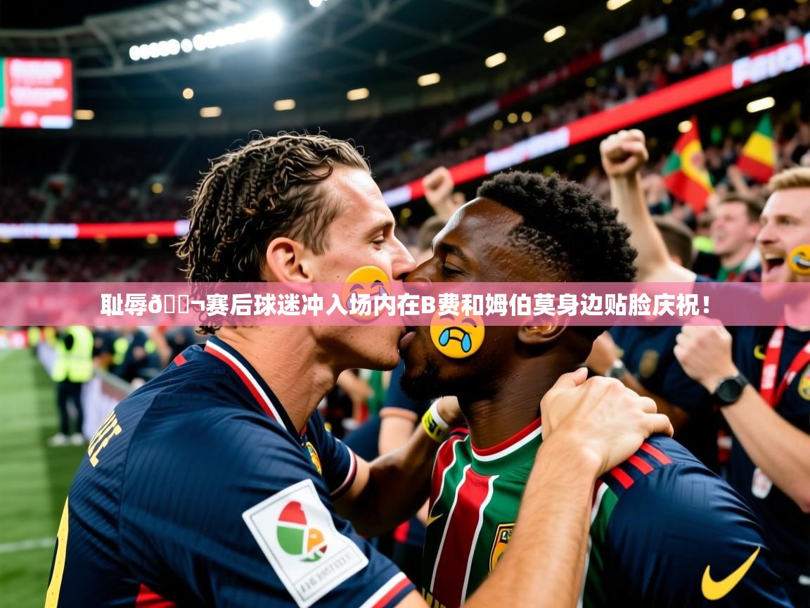 2025爱游戏体育在线注册耻辱😬赛后球迷冲入场内在B费和姆伯莫身边贴脸庆祝！