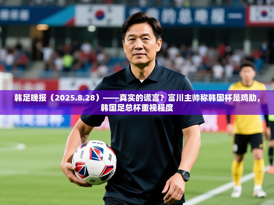 2025爱游戏体育app官网韩足晚报（2025.8.28）——真实的谎言？富川主帅称韩国杯是鸡肋，韩国足总杯重视程度  第1张