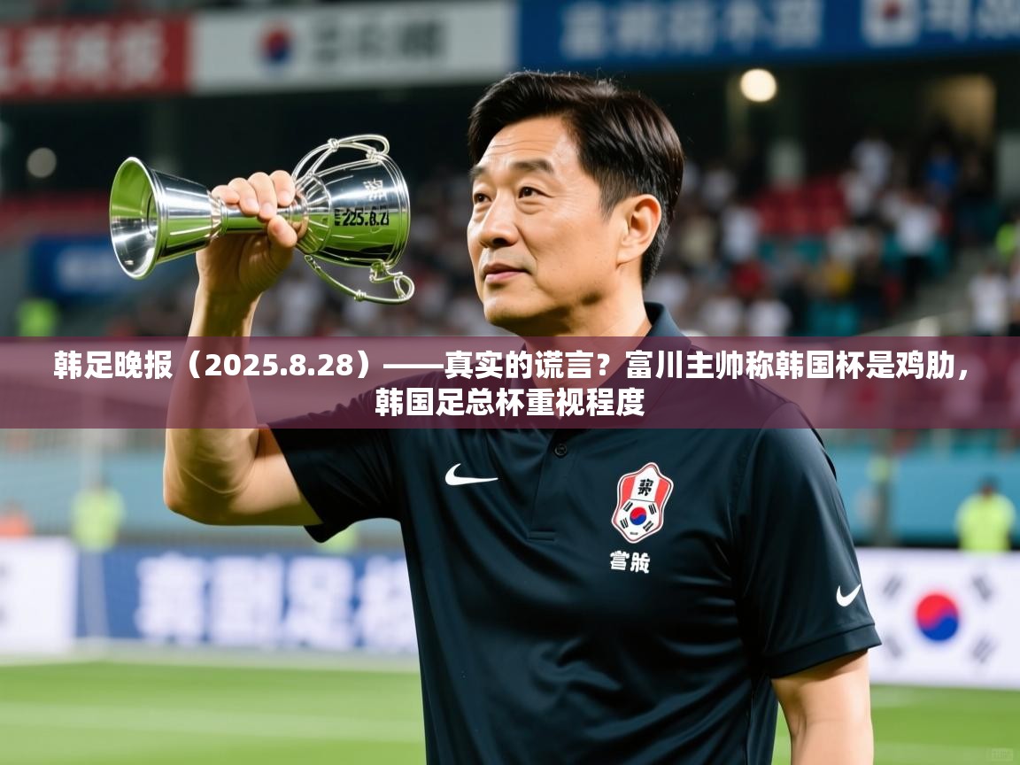 2025爱游戏体育app官网韩足晚报（2025.8.28）——真实的谎言？富川主帅称韩国杯是鸡肋，韩国足总杯重视程度  第2张