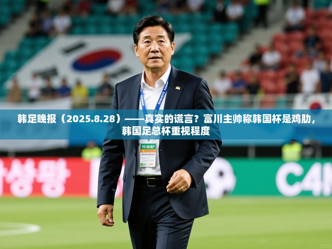 2025爱游戏体育app官网韩足晚报（2025.8.28）——真实的谎言？富川主帅称韩国杯是鸡肋，韩国足总杯重视程度  第3张