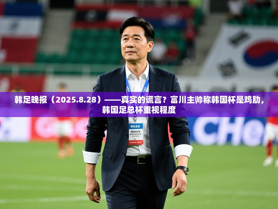 2025爱游戏体育app官网韩足晚报（2025.8.28）——真实的谎言？富川主帅称韩国杯是鸡肋，韩国足总杯重视程度  第4张