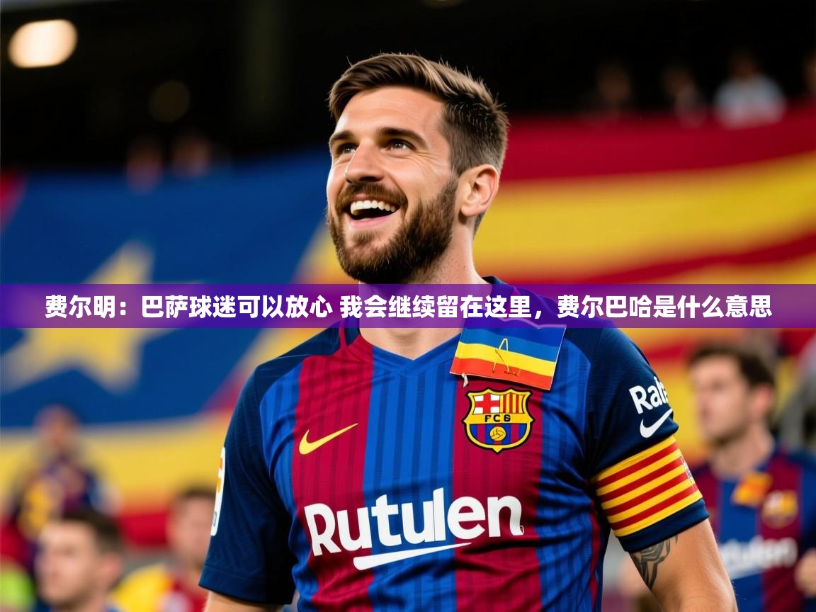 2025爱游戏ayx体育app官网入口费尔明:巴萨球迷可以放心 我会继续留在这里,费尔巴哈是什么意思 第2张