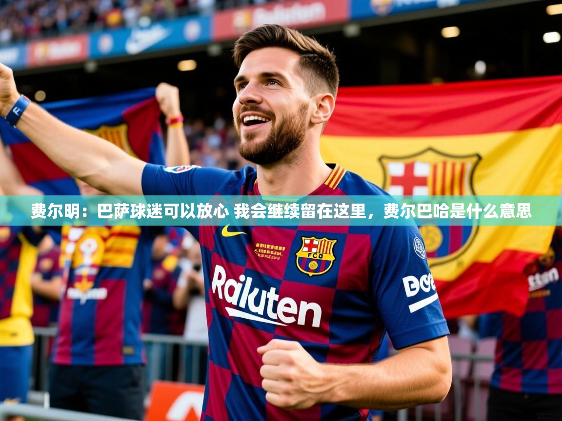 2025爱游戏ayx体育app官网入口费尔明:巴萨球迷可以放心 我会继续留在这里,费尔巴哈是什么意思 第3张
