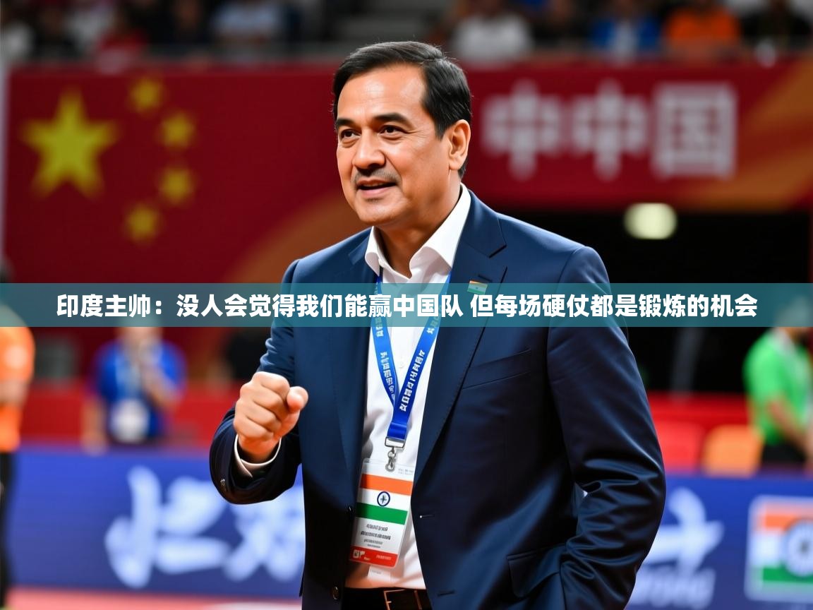 2025爱游戏体育在线客服印度主帅：没人会觉得我们能赢中国队 但每场硬仗都是锻炼的机会