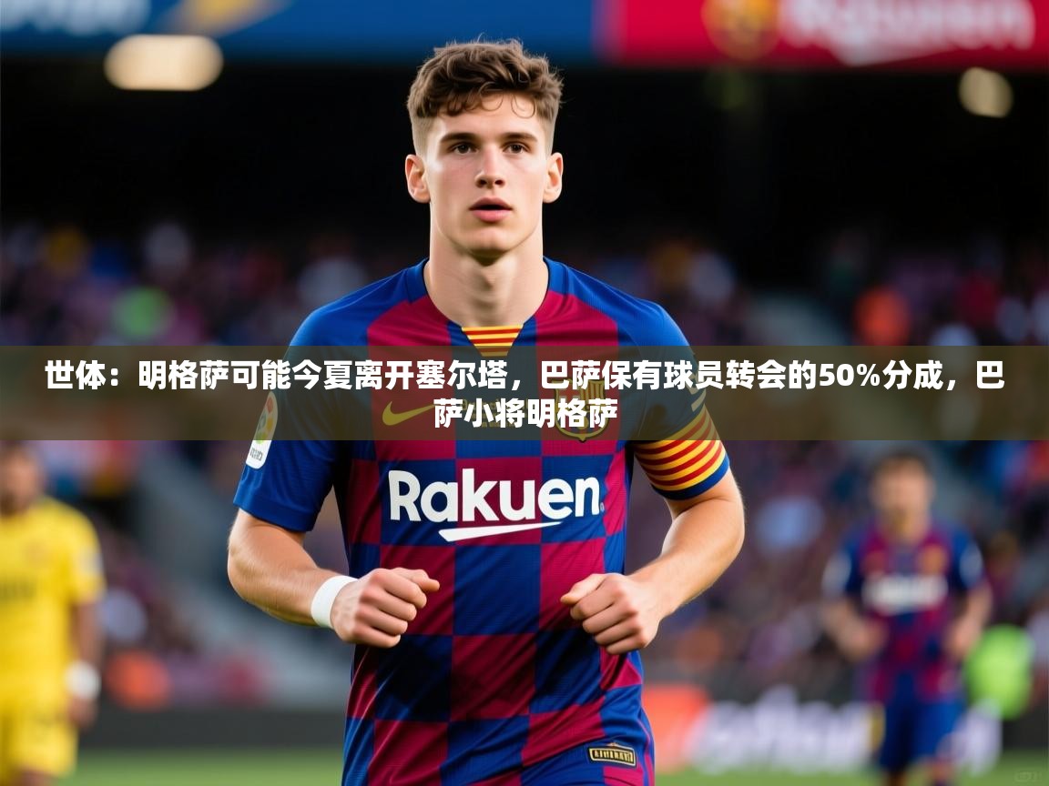 2025爱游戏体育注册流程世体：明格萨可能今夏离开塞尔塔，巴萨保有球员转会的50%分成，巴萨小将明格萨