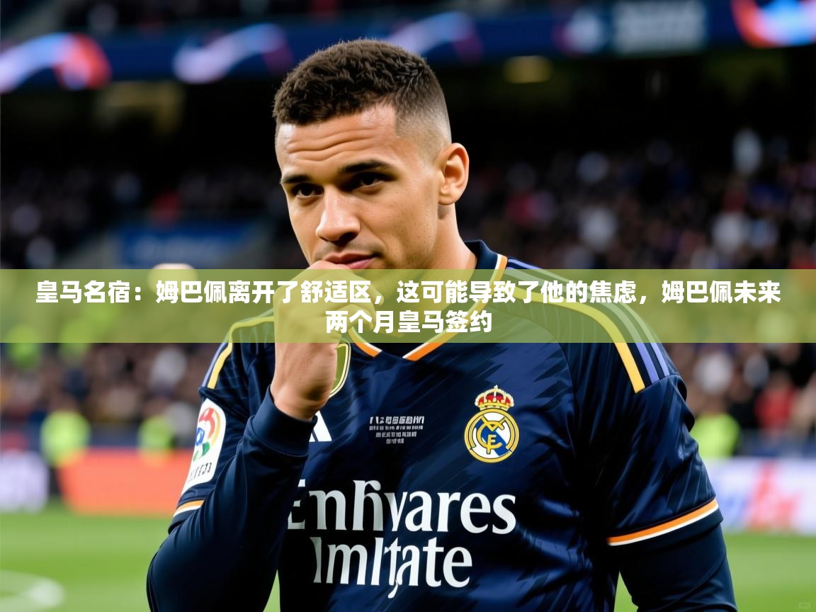 2025爱游戏体育app入口皇马名宿：姆巴佩离开了舒适区，这可能导致了他的焦虑，姆巴佩未来两个月皇马签约