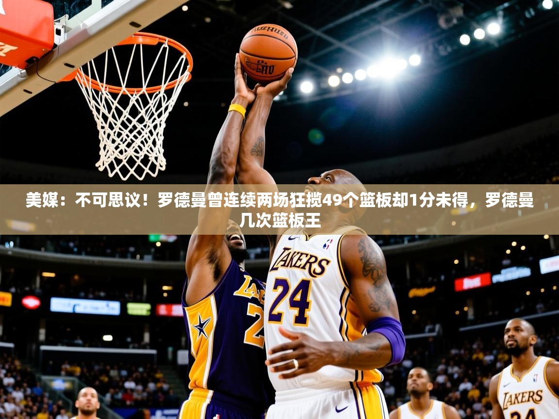 2025爱游戏ayx体育app官网入口美媒:不可思议!罗德曼曾连续两场狂揽49个篮板却1分未得,罗德曼几次篮板王 第1张