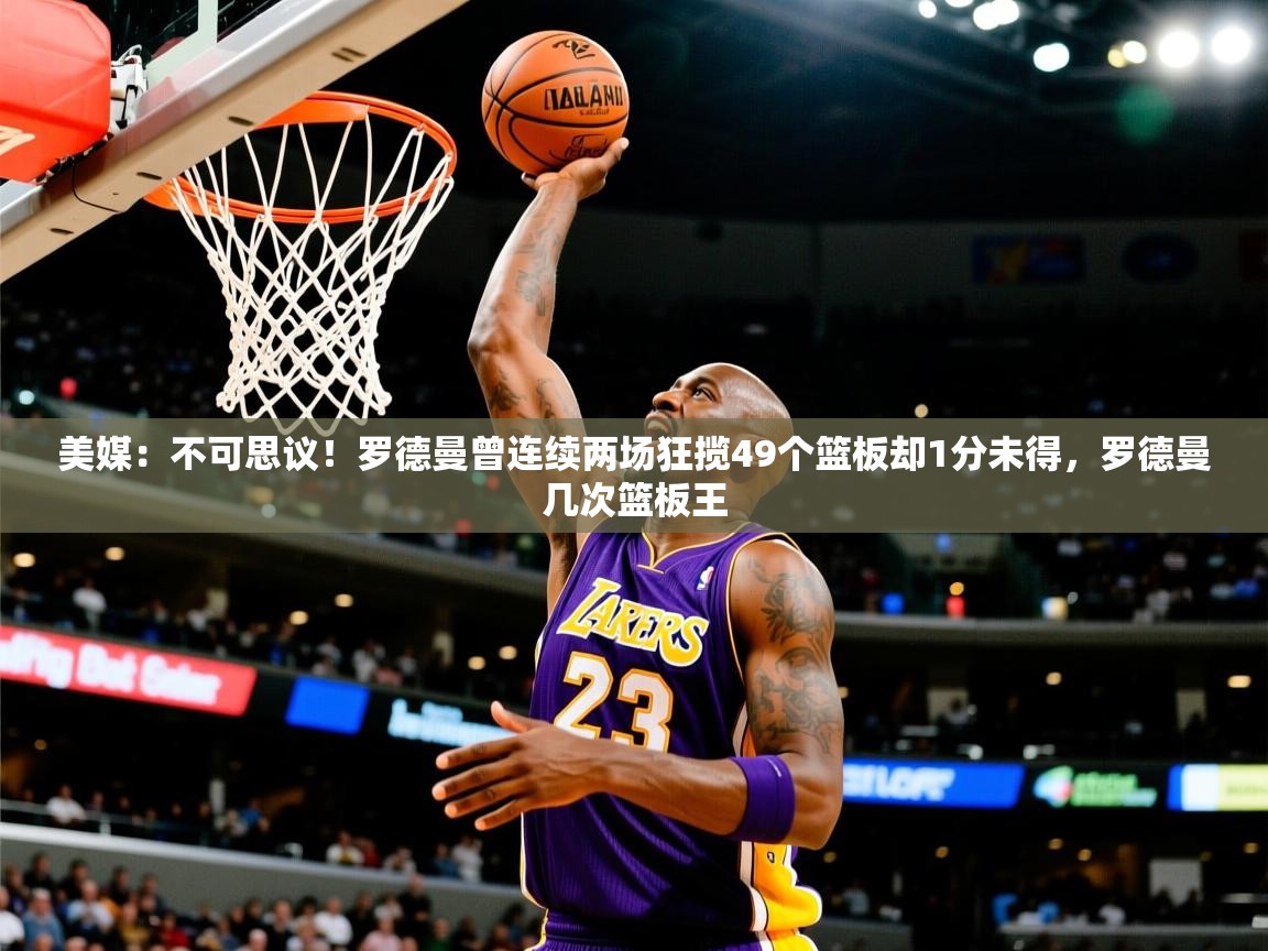 2025爱游戏ayx体育app官网入口美媒:不可思议!罗德曼曾连续两场狂揽49个篮板却1分未得,罗德曼几次篮板王 第2张