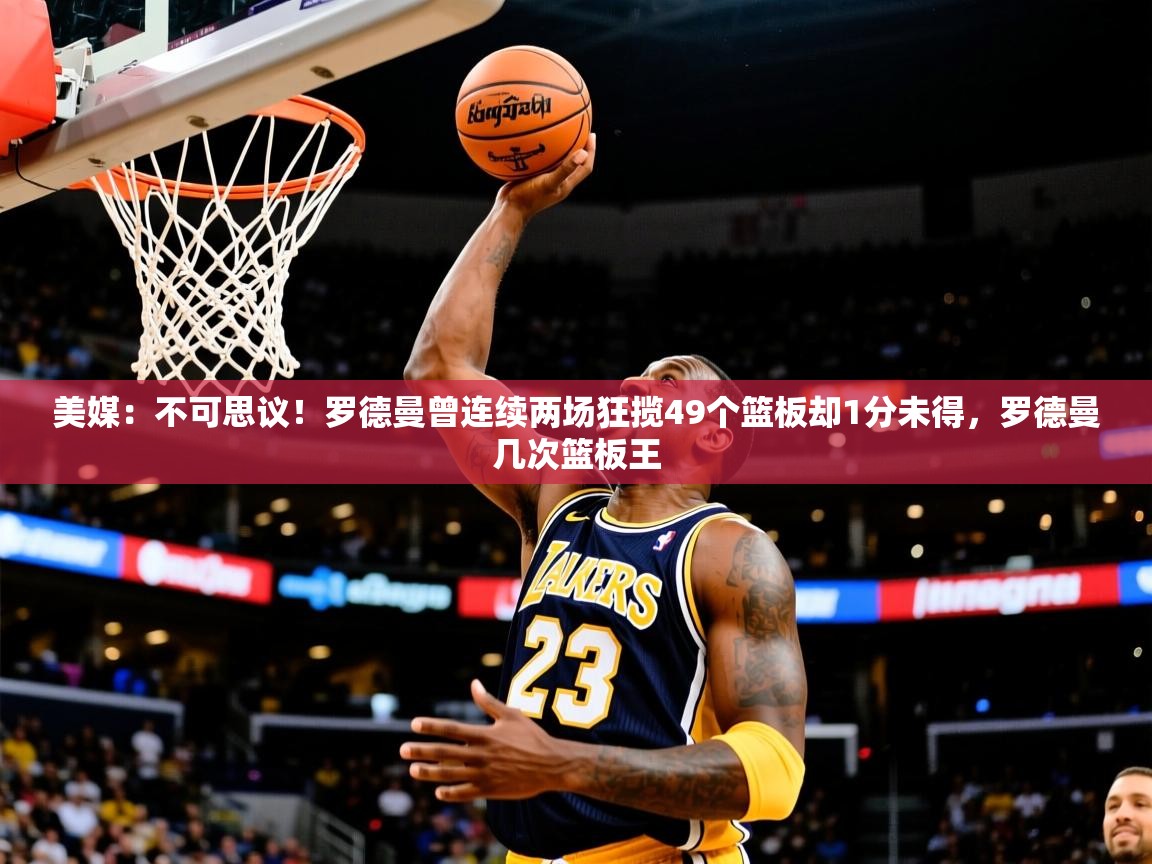 2025爱游戏ayx体育app官网入口美媒:不可思议!罗德曼曾连续两场狂揽49个篮板却1分未得,罗德曼几次篮板王 第3张
