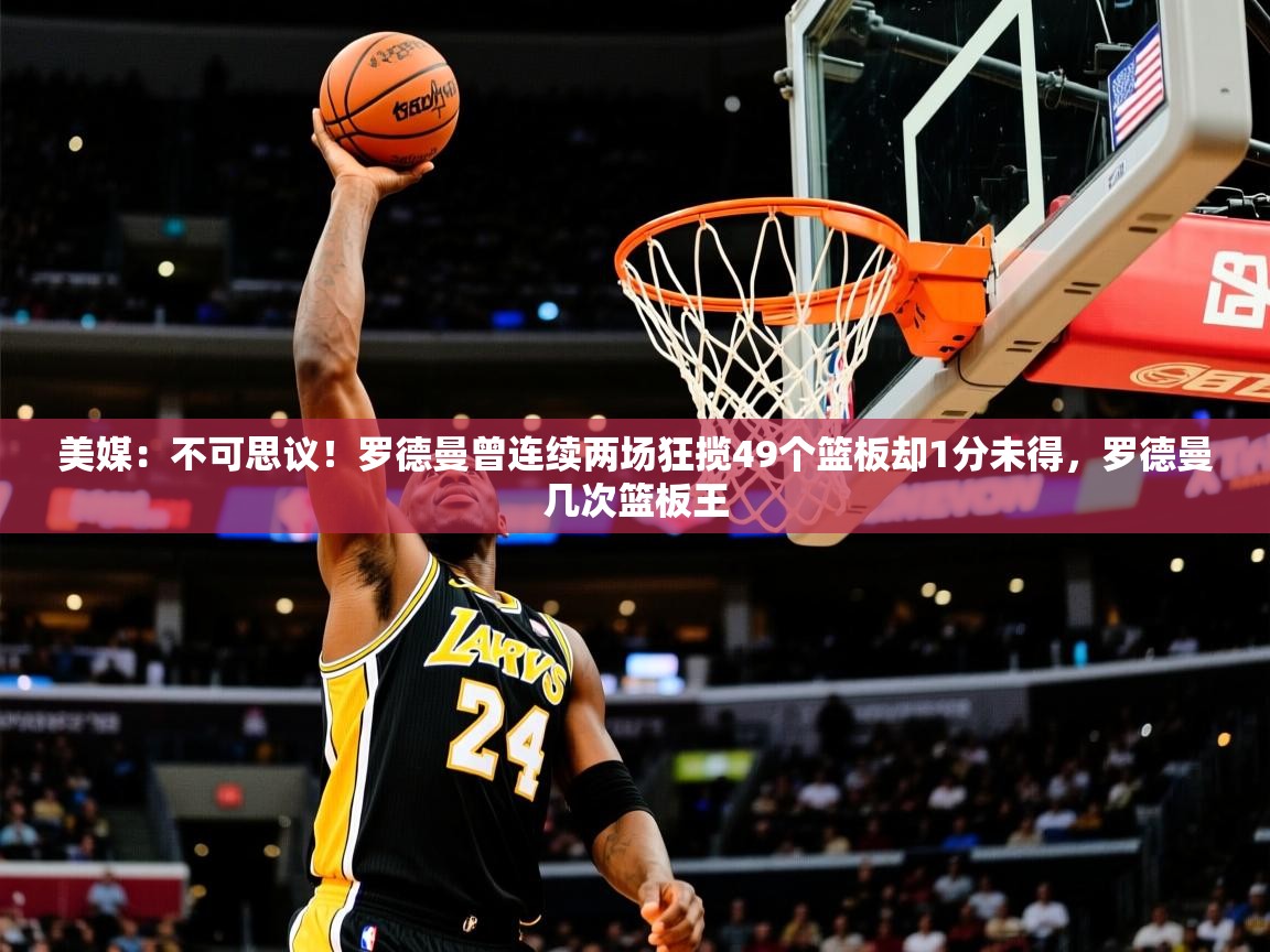 2025爱游戏ayx体育app官网入口美媒:不可思议!罗德曼曾连续两场狂揽49个篮板却1分未得,罗德曼几次篮板王 第4张