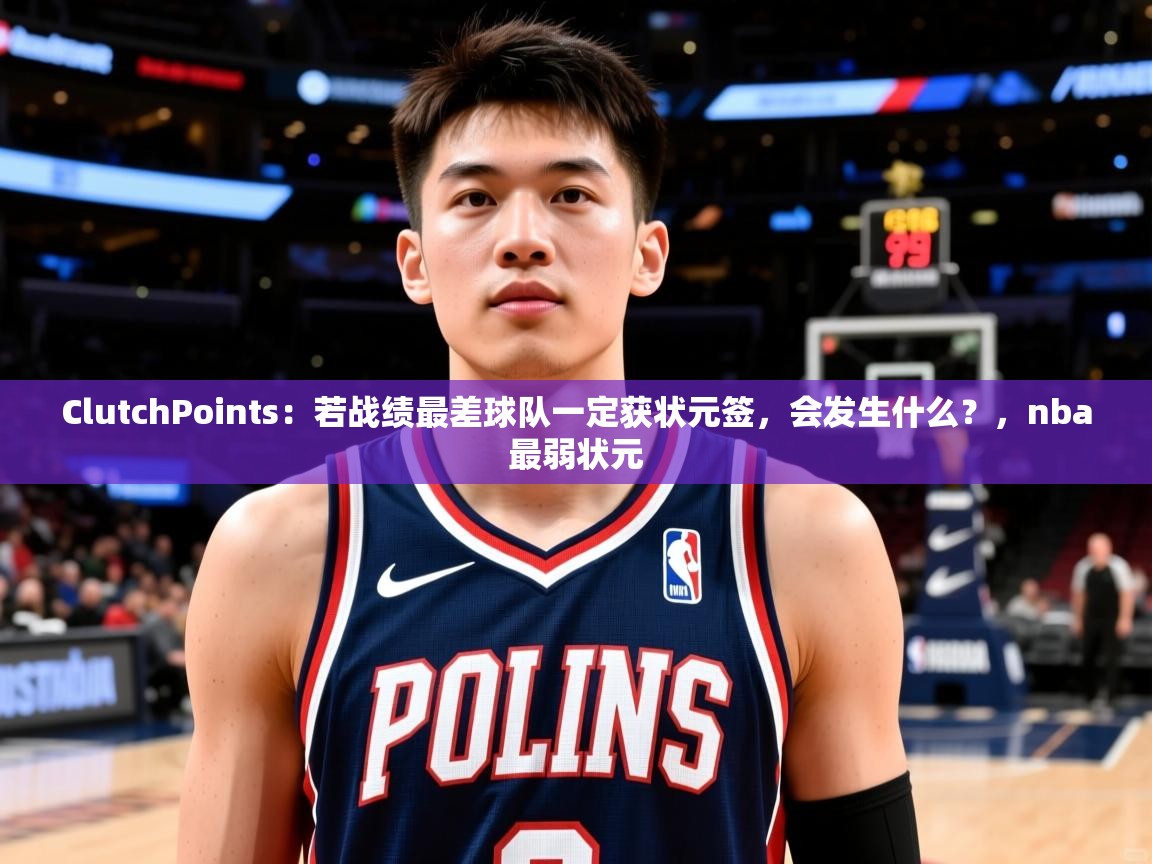 2025爱游戏体育在线客服ClutchPoints:若战绩最差球队一定获状元签,会发生什么?,nba最弱状元 第3张