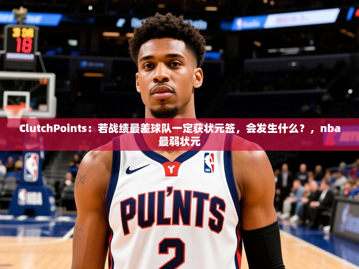 2025爱游戏体育在线客服ClutchPoints:若战绩最差球队一定获状元签,会发生什么?,nba最弱状元 第4张