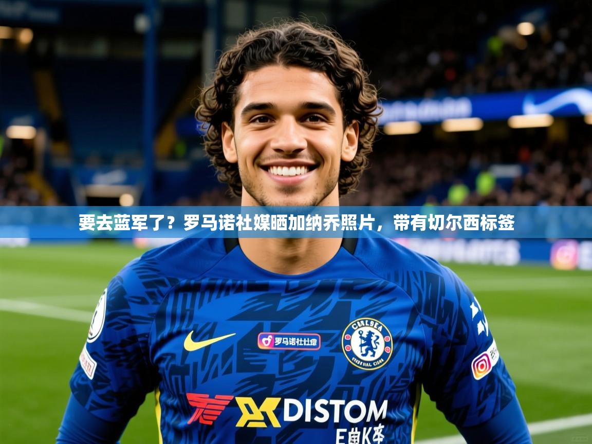 2025爱游戏体育在线直播要去蓝军了?罗马诺社媒晒加纳乔照片,带有切尔西标签 第1张