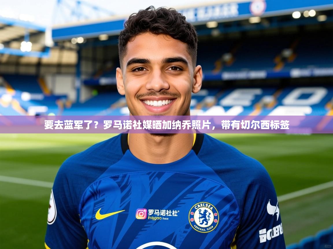 2025爱游戏体育在线直播要去蓝军了?罗马诺社媒晒加纳乔照片,带有切尔西标签 第3张
