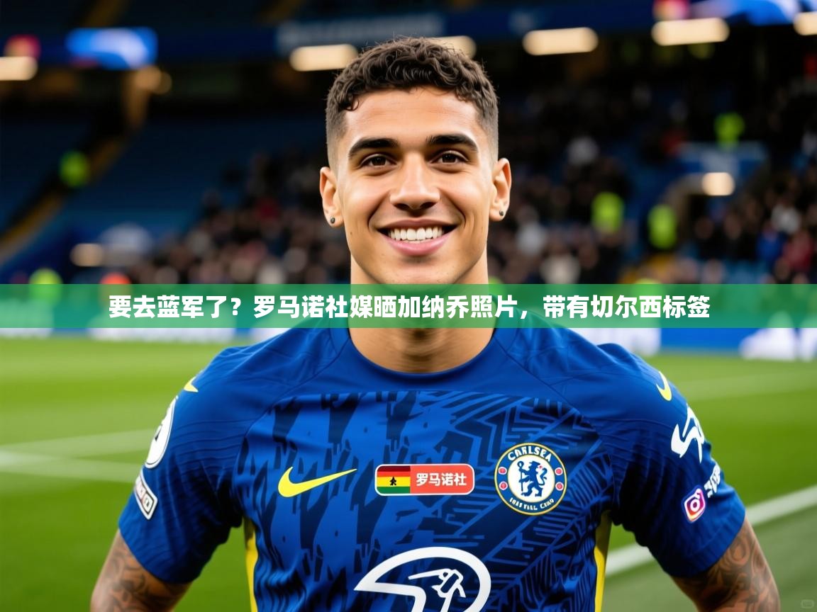 2025爱游戏体育在线直播要去蓝军了?罗马诺社媒晒加纳乔照片,带有切尔西标签 第4张