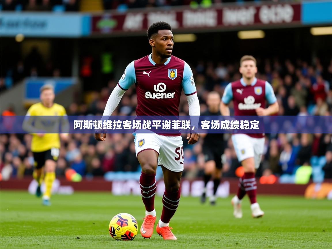 2026爱游戏体育注册网址阿斯顿维拉客场战平谢菲联,客场成绩稳定 第2张
