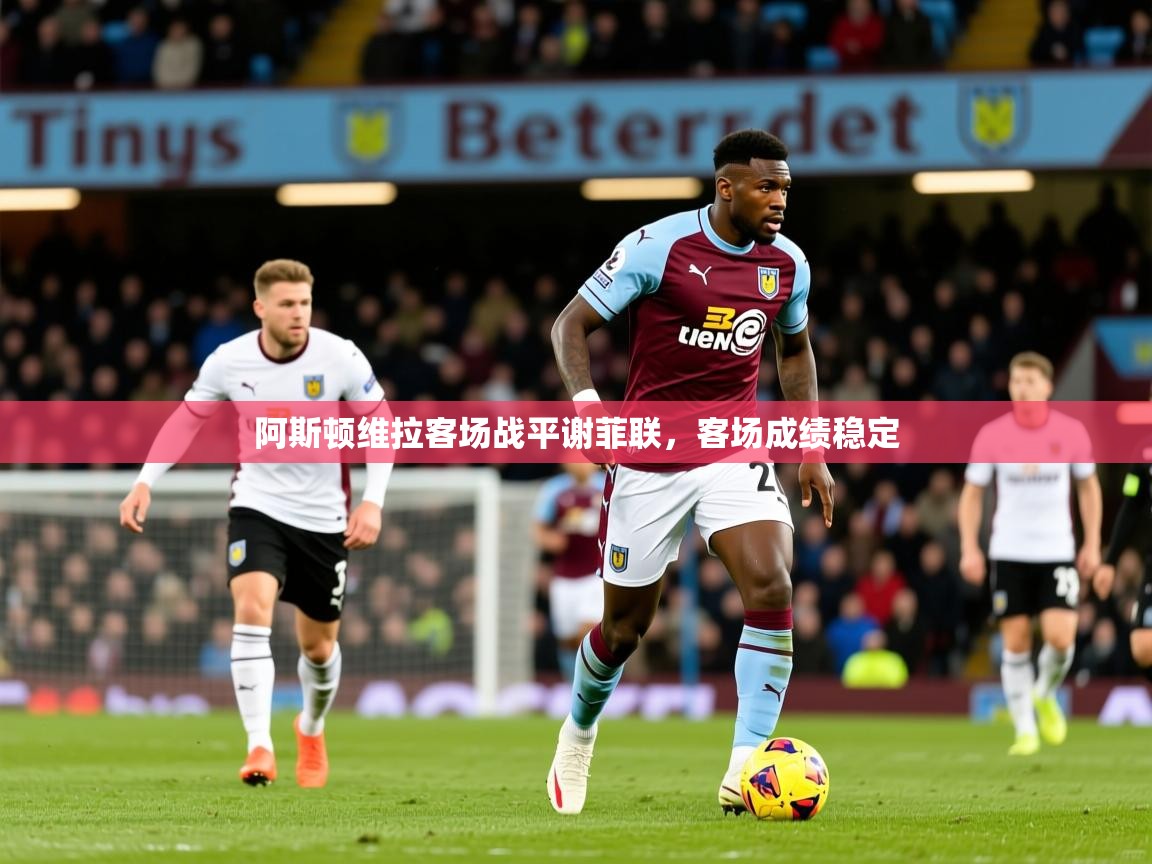 2026爱游戏体育注册网址阿斯顿维拉客场战平谢菲联,客场成绩稳定 第3张