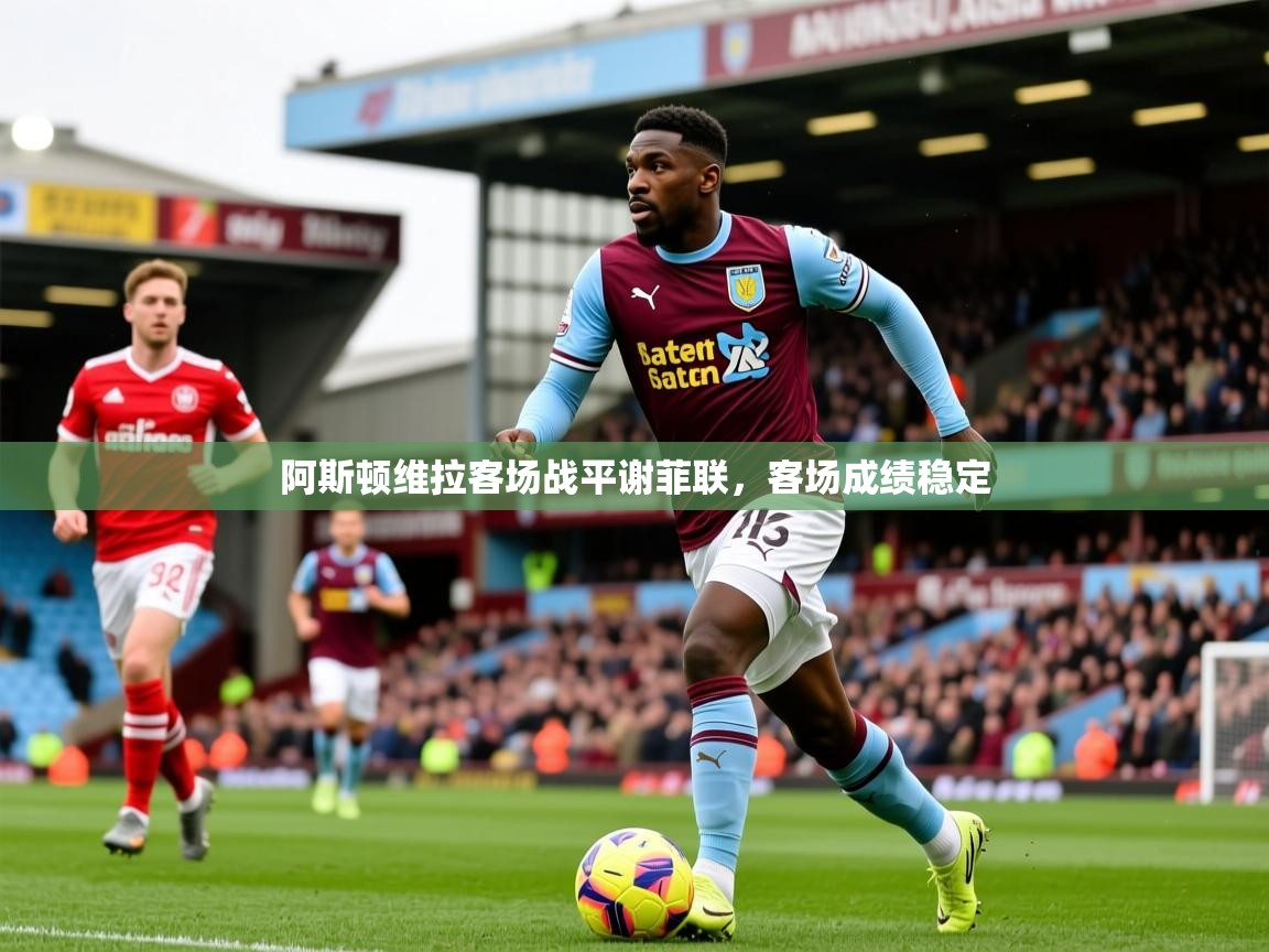 2026爱游戏体育注册网址阿斯顿维拉客场战平谢菲联,客场成绩稳定 第4张